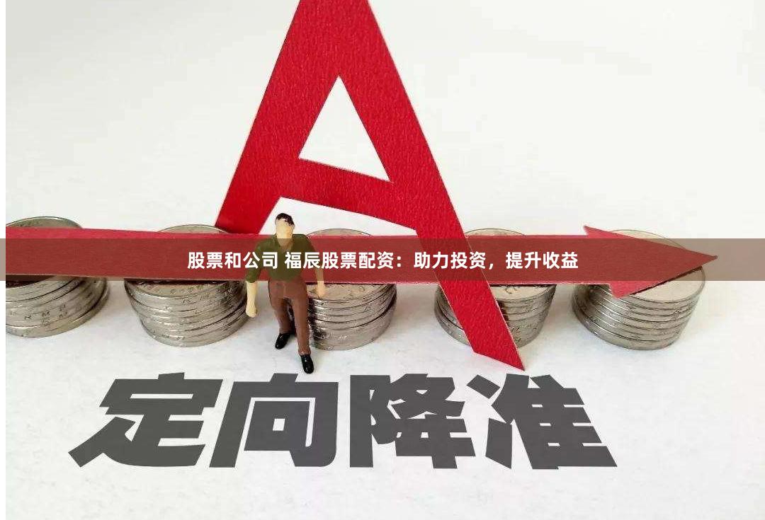 股票和公司 福辰股票配资：助力投资，提升收益