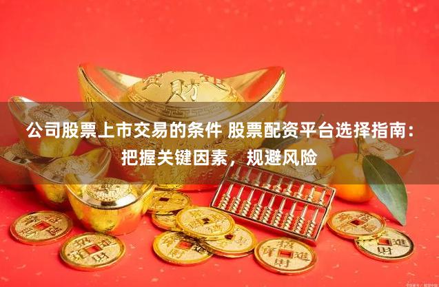 公司股票上市交易的条件 股票配资平台选择指南：把握关键因素，规避风险