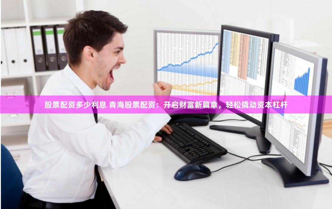 股票配资多少利息 青海股票配资：开启财富新篇章，轻松撬动资本杠杆