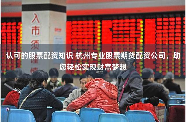 认可的股票配资知识 杭州专业股票期货配资公司，助您轻松实现财富梦想