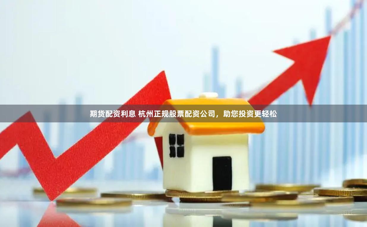 期货配资利息 杭州正规股票配资公司，助您投资更轻松