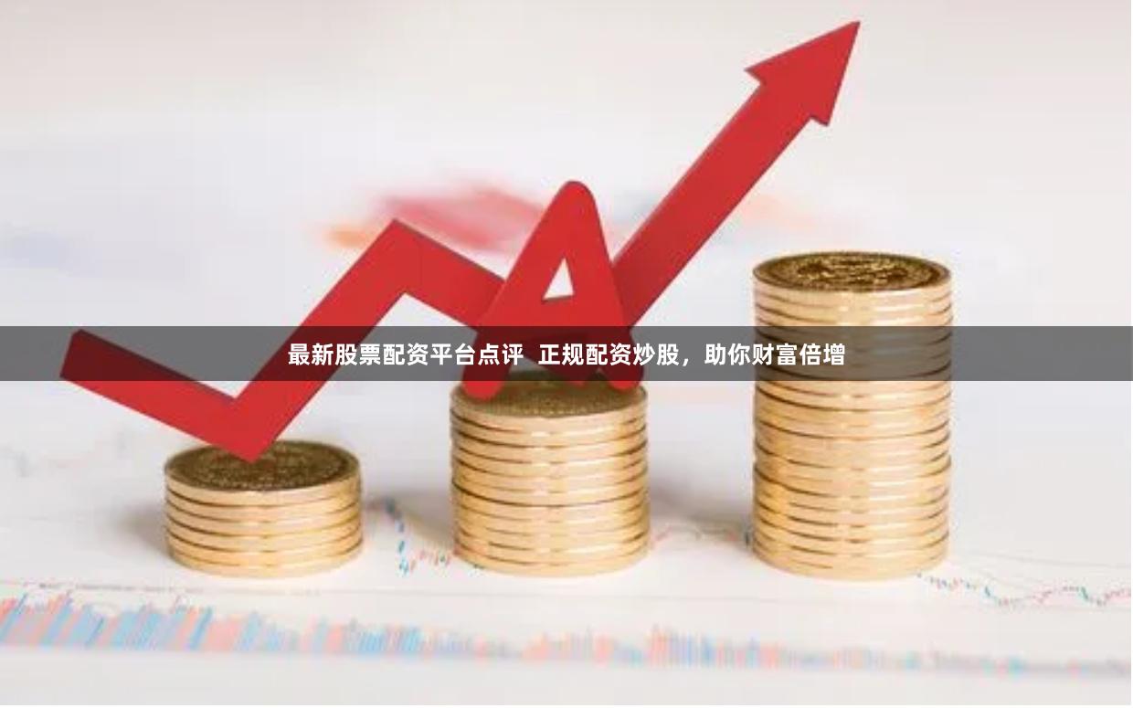 最新股票配资平台点评  正规配资炒股，助你财富倍增