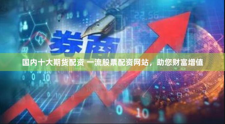 国内十大期货配资 一流股票配资网站，助您财富增值