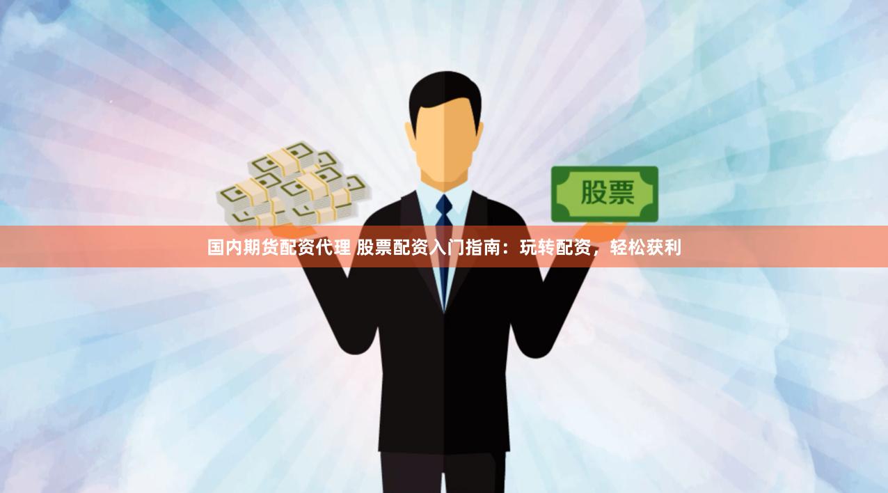 国内期货配资代理 股票配资入门指南：玩转配资，轻松获利