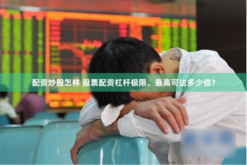配资炒股怎样 股票配资杠杆极限，最高可达多少倍？