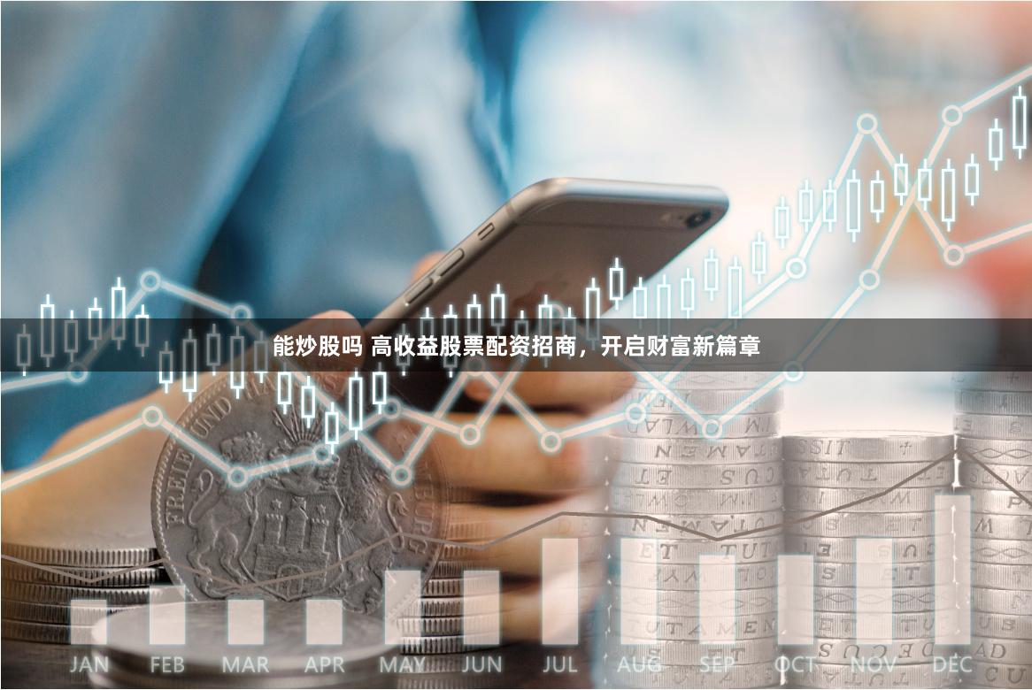能炒股吗 高收益股票配资招商，开启财富新篇章