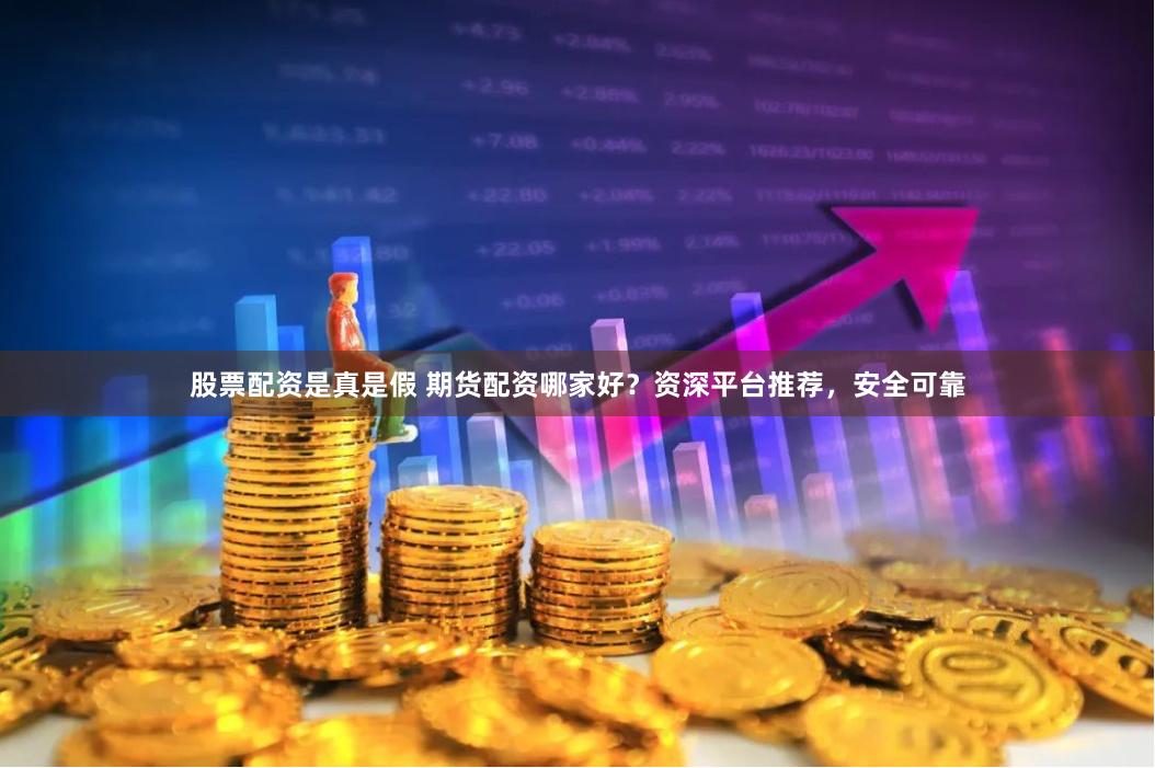 股票配资是真是假 期货配资哪家好？资深平台推荐，安全可靠