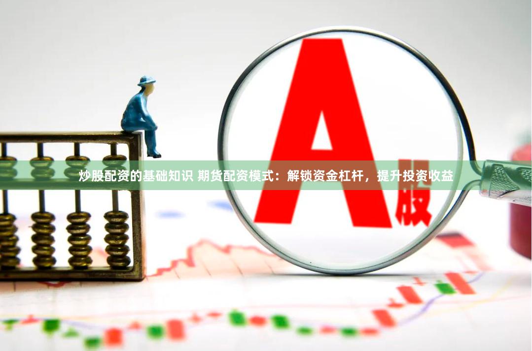 炒股配资的基础知识 期货配资模式：解锁资金杠杆，提升投资收益
