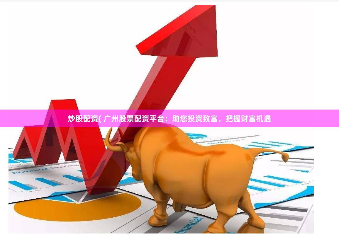 炒股配资( 广州股票配资平台：助您投资致富，把握财富机遇