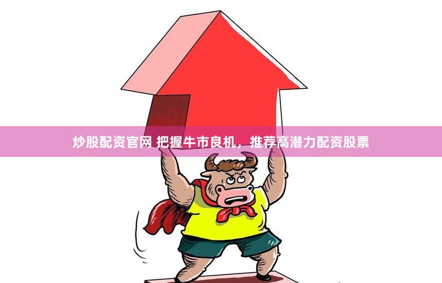 炒股配资官网 把握牛市良机，推荐高潜力配资股票