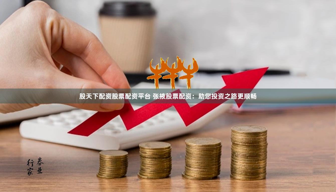 股天下配资股票配资平台 张掖股票配资：助您投资之路更顺畅