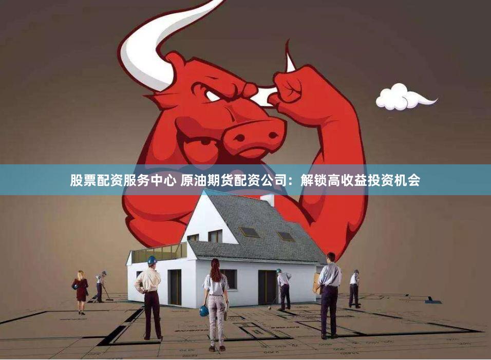 股票配资服务中心 原油期货配资公司：解锁高收益投资机会