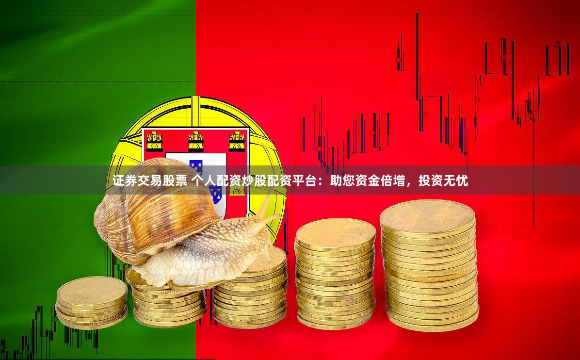 证券交易股票 个人配资炒股配资平台：助您资金倍增，投资无忧