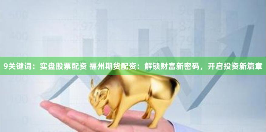 9关键词：实盘股票配资 福州期货配资：解锁财富新密码，开启投资新篇章