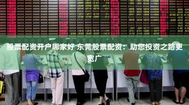 股票配资开户哪家好 东莞股票配资：助您投资之路更宽广