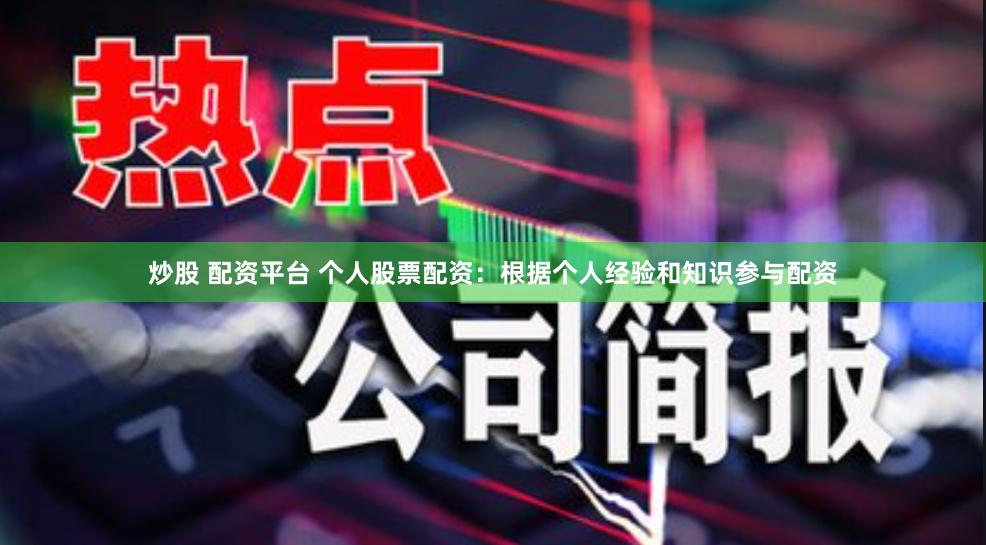 炒股 配资平台 个人股票配资：根据个人经验和知识参与配资