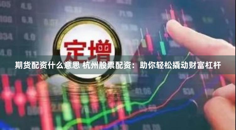 期货配资什么意思 杭州股票配资：助你轻松撬动财富杠杆
