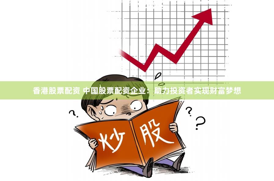 香港股票配资 中国股票配资企业：助力投资者实现财富梦想