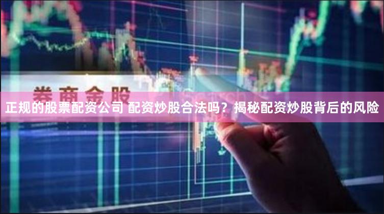 正规的股票配资公司 配资炒股合法吗？揭秘配资炒股背后的风险