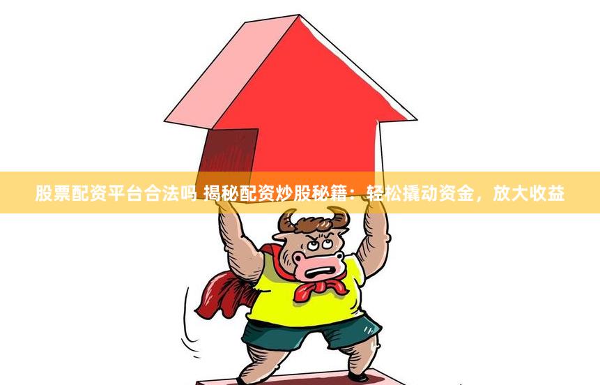 股票配资平台合法吗 揭秘配资炒股秘籍：轻松撬动资金，放大收益