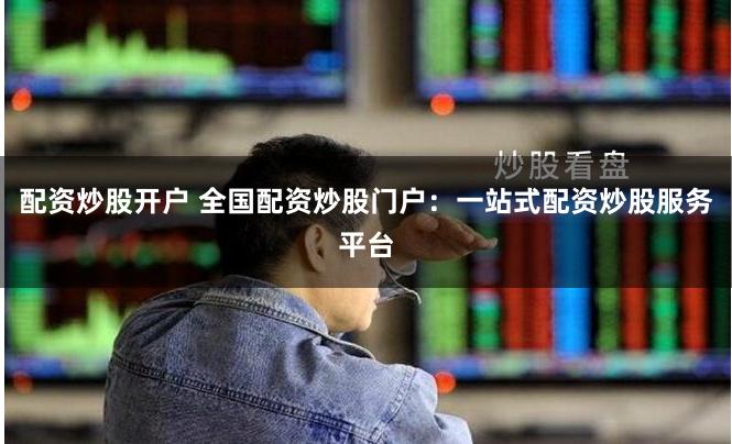 配资炒股开户 全国配资炒股门户：一站式配资炒股服务平台
