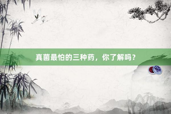 真菌最怕的三种药，你了解吗？