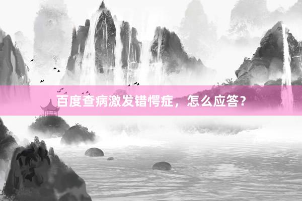 百度查病激发错愕症，怎么应答？