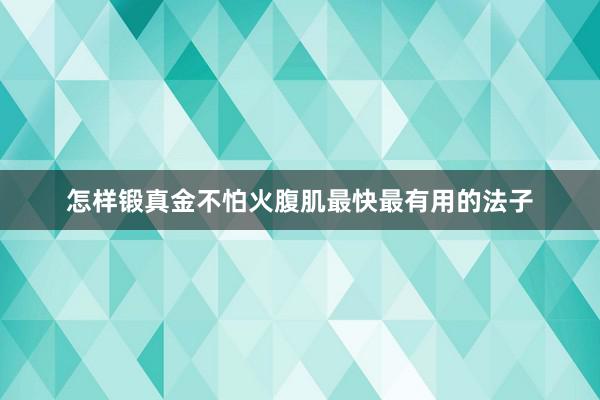 怎样锻真金不怕火腹肌最快最有用的法子