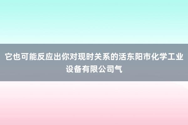 它也可能反应出你对现时关系的活东阳市化学工业设备有限公司气