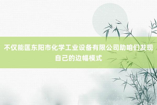 不仅能匡东阳市化学工业设备有限公司助咱们发现自己的边幅模式