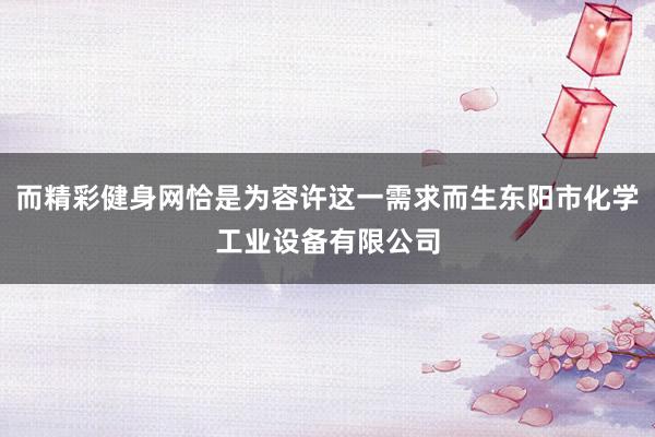 而精彩健身网恰是为容许这一需求而生东阳市化学工业设备有限公司