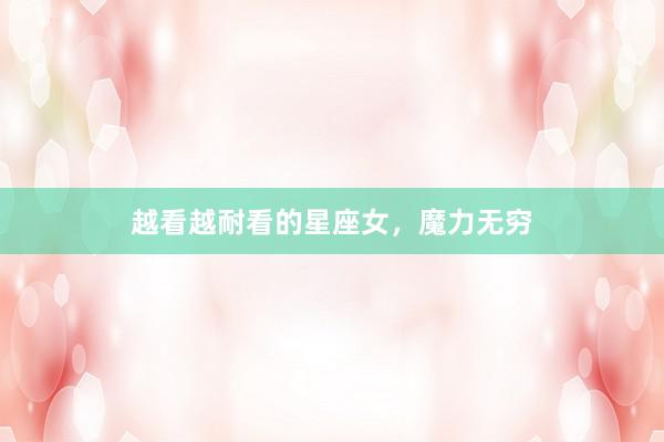 越看越耐看的星座女，魔力无穷