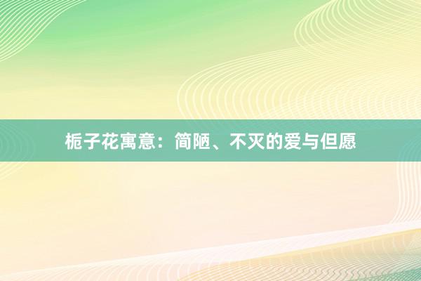 栀子花寓意：简陋、不灭的爱与但愿