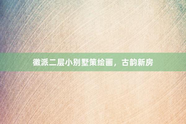 徽派二层小别墅策绘画，古韵新房