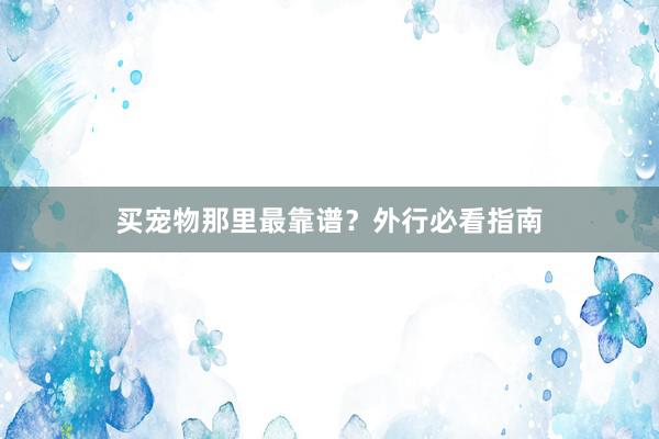 买宠物那里最靠谱？外行必看指南